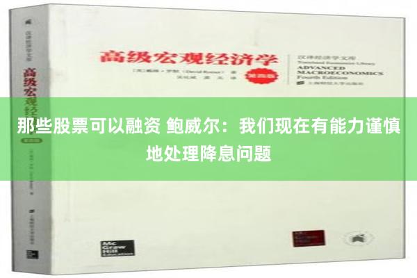 那些股票可以融资 鲍威尔：我们现在有能力谨慎地处理降息问题