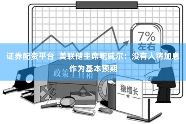 证券配资平台  美联储主席鲍威尔：没有人将加息作为基本预期