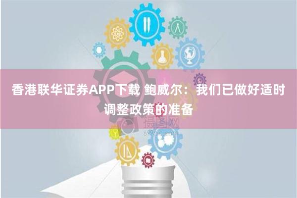 香港联华证券APP下载 鲍威尔：我们已做好适时调整政策的准备