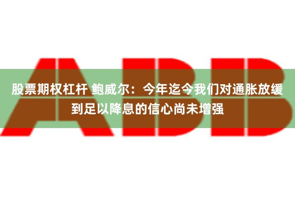 股票期权杠杆 鲍威尔：今年迄今我们对通胀放缓到足以降息的信心尚未增强