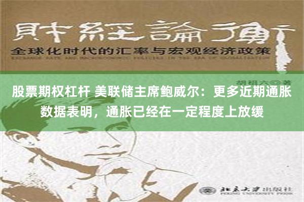 股票期权杠杆 美联储主席鲍威尔：更多近期通胀数据表明，通胀已经在一定程度上放缓