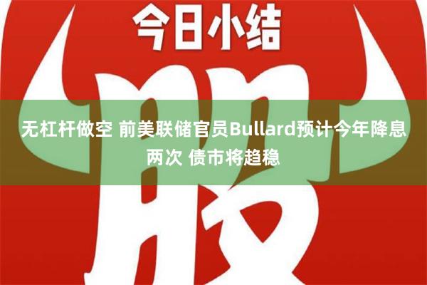 无杠杆做空 前美联储官员Bullard预计今年降息两次 债市将趋稳