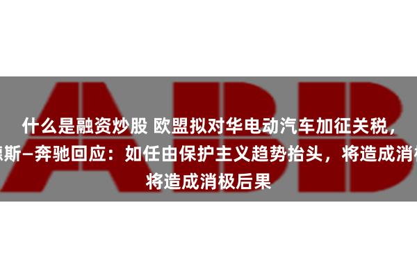 什么是融资炒股 欧盟拟对华电动汽车加征关税，梅赛德斯—奔驰回应：如任由保护主义趋势抬头，将造成消极后果