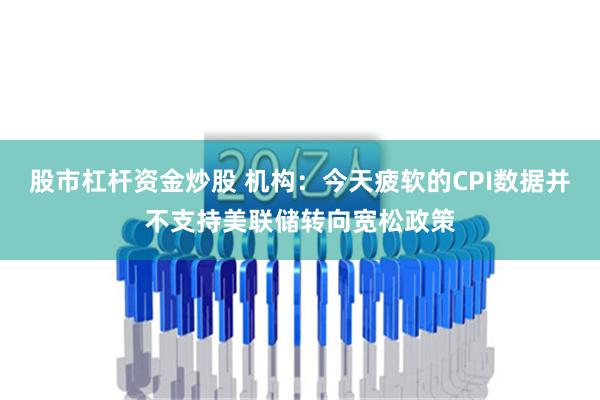 股市杠杆资金炒股 机构：今天疲软的CPI数据并不支持美联储转向宽松政策