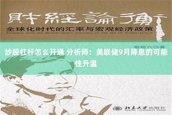 炒股杠杆怎么开通 分析师：美联储9月降息的可能性升温