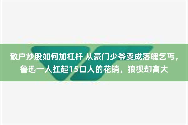 散户炒股如何加杠杆 从豪门少爷变成落魄乞丐，鲁迅一人扛起15口人的花销，狼狈却高大