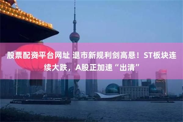 股票配资平台网址 退市新规利剑高悬！ST板块连续大跌，A股正加速“出清”