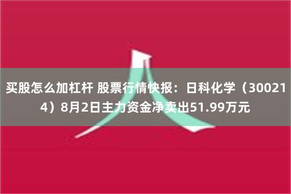 买股怎么加杠杆 股票行情快报：日科化学（300214）8月2日主力资金净卖出51.99万元