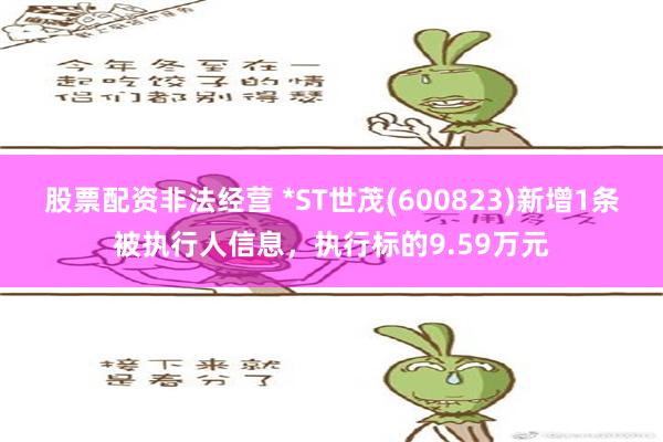 股票配资非法经营 *ST世茂(600823)新增1条被执行人信息，执行标的9.59万元