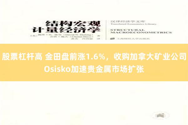 股票杠杆高 金田盘前涨1.6%，收购加拿大矿业公司Osisko加速贵金属市场扩张