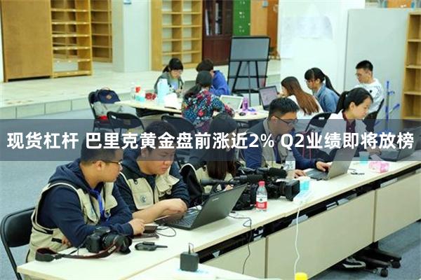 现货杠杆 巴里克黄金盘前涨近2% Q2业绩即将放榜