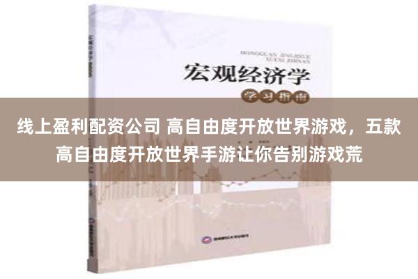 线上盈利配资公司 高自由度开放世界游戏，五款高自由度开放世界手游让你告别游戏荒