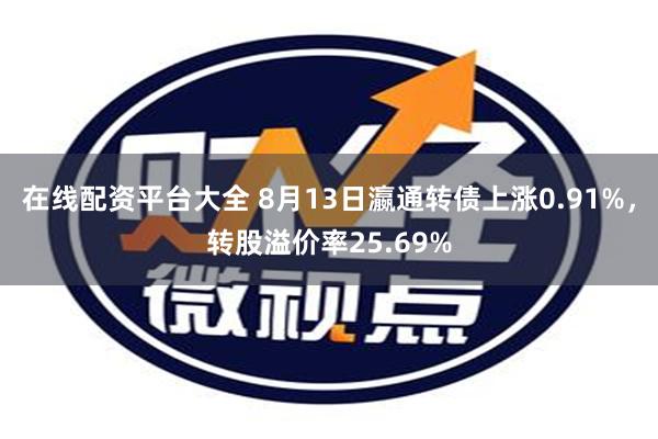 在线配资平台大全 8月13日瀛通转债上涨0.91%，转股溢价率25.69%