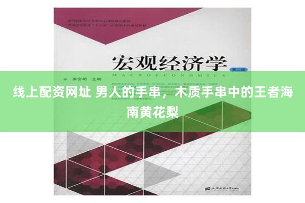 线上配资网址 男人的手串，木质手串中的王者海南黄花梨