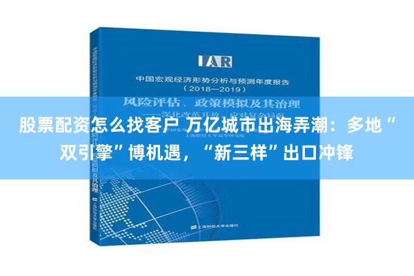 股票配资怎么找客户 万亿城市出海弄潮：多地“双引擎”博机遇，“新三样”出口冲锋