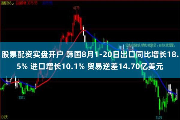 股票配资实盘开户 韩国8月1-20日出口同比增长18.5% 进口增长10.1% 贸易逆差14.70亿美元