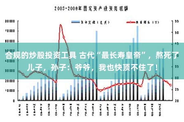 合规的炒股投资工具 古代“最长寿皇帝”，熬死了儿子，孙子：爷爷，我也快顶不住了！