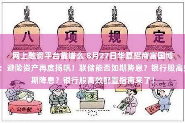 网上融资平台靠谱么 8月27日华夏招商富国博时等基金大咖说：避险资产再度扬帆！联储能否如期降息？银行股高效配置指南来了！