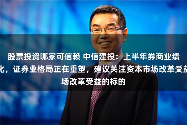 股票投资哪家可信赖 中信建投：上半年券商业绩表现分化，证券业格局正在重塑，建议关注资本市场改革受益的标的