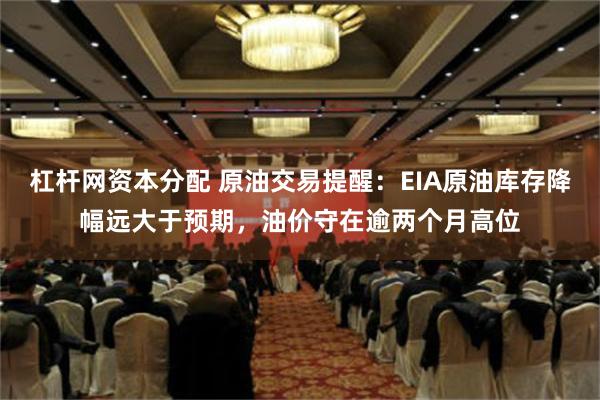 杠杆网资本分配 原油交易提醒：EIA原油库存降幅远大于预期，油价守在逾两个月高位