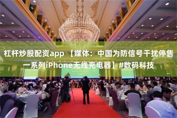 杠杆炒股配资app 【媒体：中国为防信号干扰停售一系列iPhone无线充电器】#数码科技