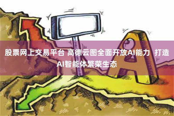 股票网上交易平台 高德云图全面开放AI能力  打造AI智能体繁荣生态