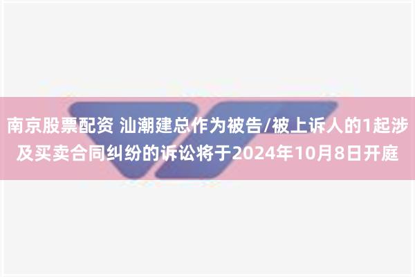 南京股票配资 汕潮建总作为被告/被上诉人的1起涉及买卖合同纠纷的诉讼将于2024年10月8日开庭