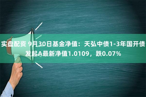 实盘配资 9月30日基金净值：天弘中债1-3年国开债发起A最新净值1.0109，跌0.07%