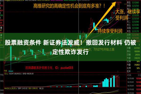 股票融资条件 新证券法发威！撤回发行材料 仍被定性欺诈发行