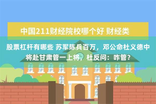 股票杠杆有哪些 苏军陈兵百万，邓公命杜义德中将赴甘肃管一上将，杜反问：咋管？