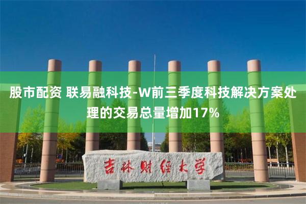 股市配资 联易融科技-W前三季度科技解决方案处理的交易总量增加17%