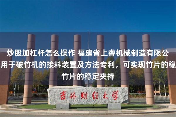 炒股加杠杆怎么操作 福建省上睿机械制造有限公司申请用于破竹机的接料装置及方法专利，可实现竹片的稳定夹持