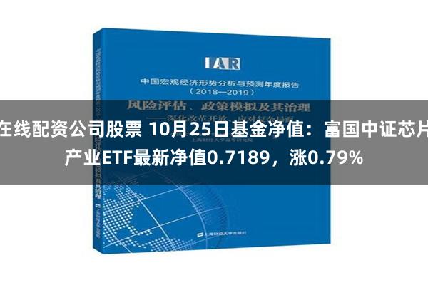 在线配资公司股票 10月25日基金净值：富国中证芯片产业ETF最新净值0.7189，涨0.79%