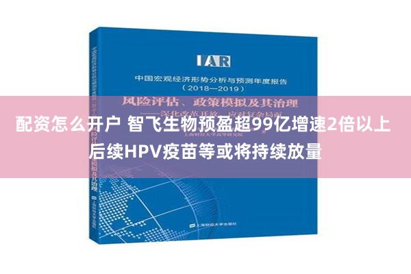 配资怎么开户 智飞生物预盈超99亿增速2倍以上 后续HPV疫苗等或将持续放量