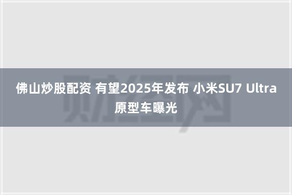 佛山炒股配资 有望2025年发布 小米SU7 Ultra原型车曝光