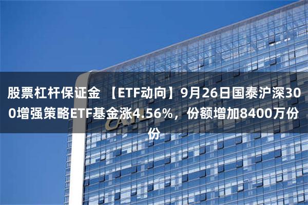 股票杠杆保证金 【ETF动向】9月26日国泰沪深300增强策略ETF基金涨4.56%，份额增加8400万份