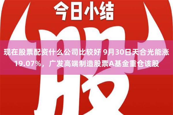 现在股票配资什么公司比较好 9月30日天合光能涨19.07%，广发高端制造股票A基金重仓该股