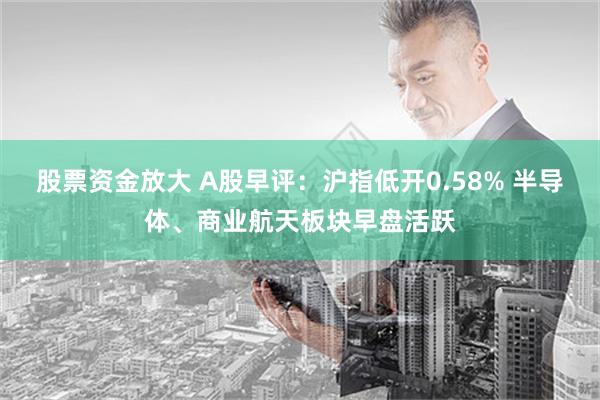 股票资金放大 A股早评：沪指低开0.58% 半导体、商业航天板块早盘活跃