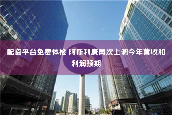 配资平台免费体检 阿斯利康再次上调今年营收和利润预期