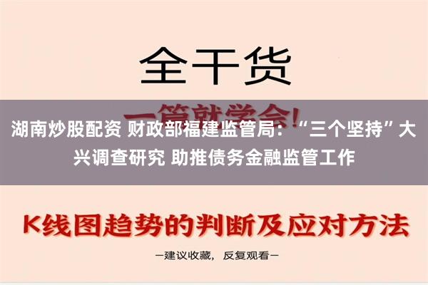 湖南炒股配资 财政部福建监管局：“三个坚持”大兴调查研究 助推债务金融监管工作