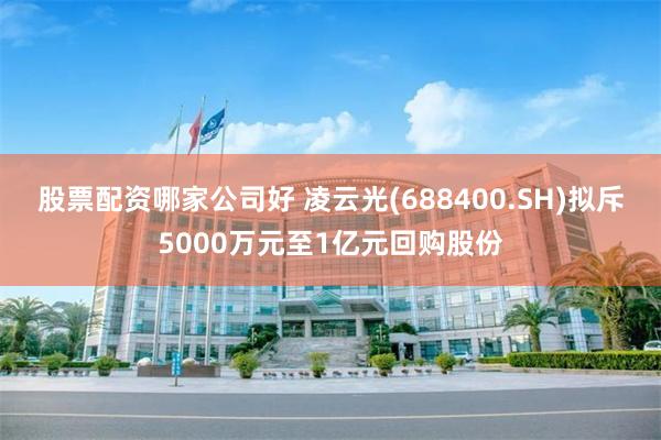 股票配资哪家公司好 凌云光(688400.SH)拟斥5000万元至1亿元回购股份