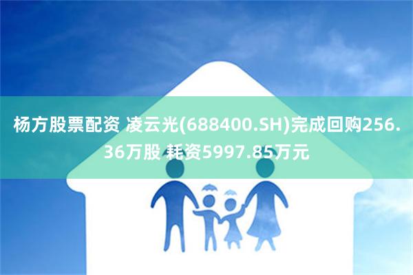 杨方股票配资 凌云光(688400.SH)完成回购256.36万股 耗资5997.85万元