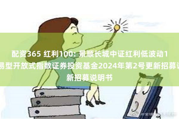 配资365 红利100: 景顺长城中证红利低波动100交易型开放式指数证券投资基金2024年第2号更新招募说明书