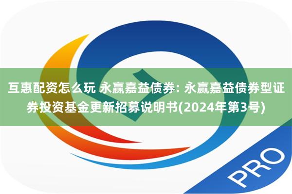 互惠配资怎么玩 永赢嘉益债券: 永赢嘉益债券型证券投资基金更新招募说明书(2024年第3号)