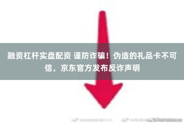 融资杠杆实盘配资 谨防诈骗！伪造的礼品卡不可信，京东官方发布反诈声明