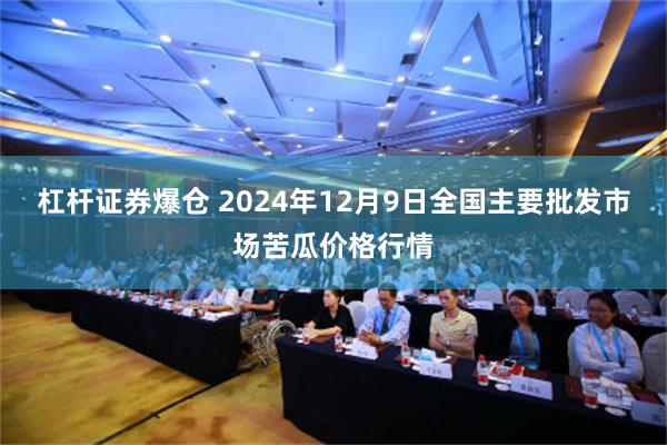 杠杆证券爆仓 2024年12月9日全国主要批发市场苦瓜价格行情