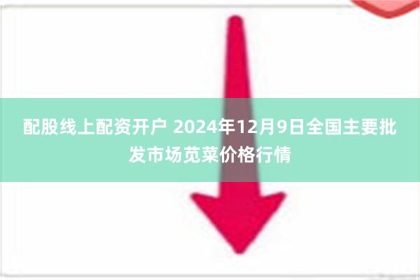 配股线上配资开户 2024年12月9日全国主要批发市场苋菜价格行情