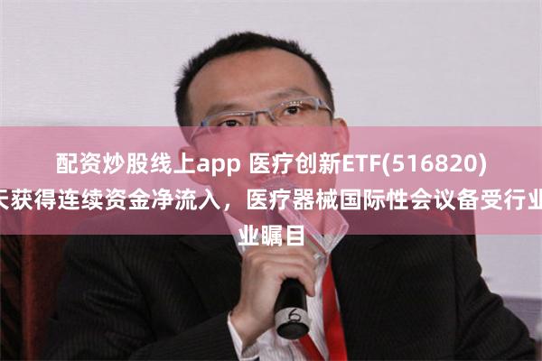 配资炒股线上app 医疗创新ETF(516820)近5天获得连续资金净流入，医疗器械国际性会议备受行业瞩目