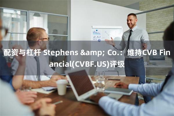 配资与杠杆 Stephens & Co.：维持CVB Financial(CVBF.US)评级