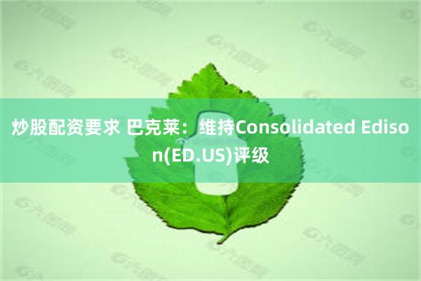 炒股配资要求 巴克莱：维持Consolidated Edison(ED.US)评级